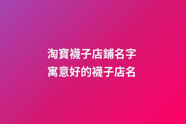 淘寶襪子店鋪名字 寓意好的襪子店名-第1張-店鋪起名-玄機(jī)派